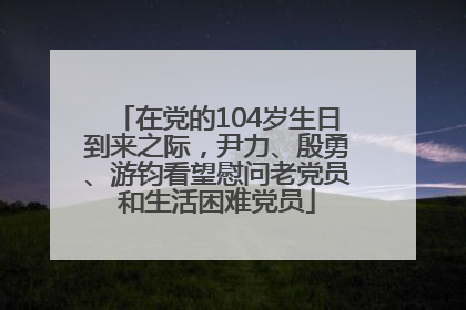 在党的104岁生日到来之际，尹力、殷勇、游钧看望慰问老党员和生活困难党员